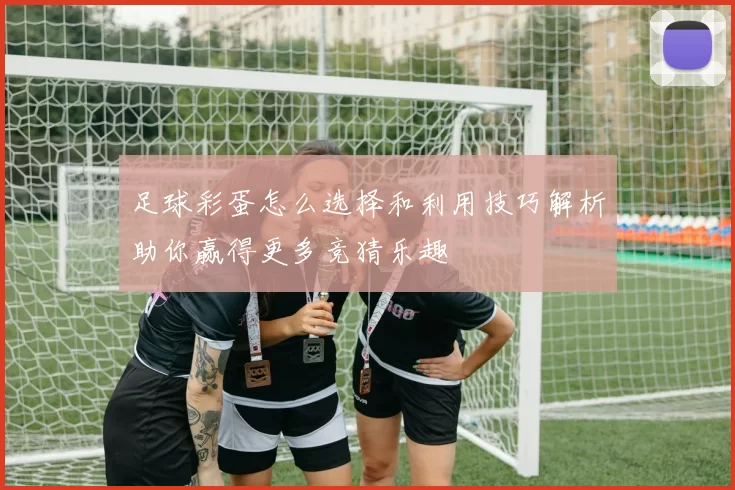 足球彩蛋怎么选择和利用技巧解析助你赢得更多竞猜乐趣
