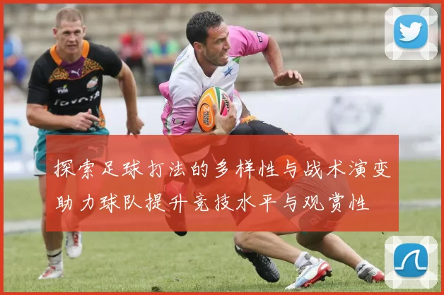 探索足球打法的多样性与战术演变助力球队提升竞技水平与观赏性