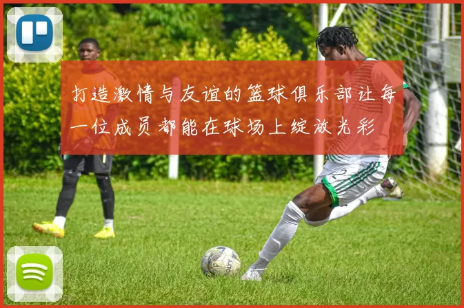 打造激情与友谊的篮球俱乐部让每一位成员都能在球场上绽放光彩