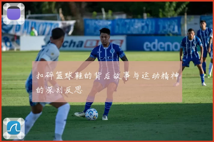 扣碎篮球鞋的背后故事与运动精神的深刻反思