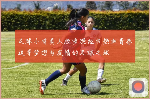 足球小将真人版重现经典热血青春追寻梦想与友情的足球之旅