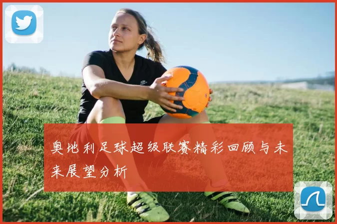 奥地利足球超级联赛精彩回顾与未来展望分析
