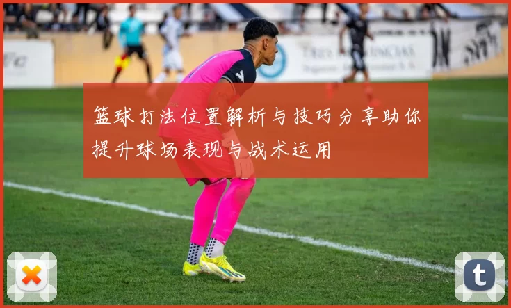 篮球打法位置解析与技巧分享助你提升球场表现与战术运用