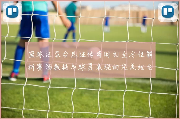 篮球记录台见证传奇时刻全方位解析赛场数据与球员表现的完美结合