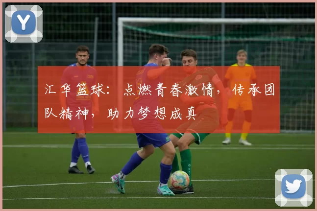 汇华篮球：点燃青春激情，传承团队精神，助力梦想成真