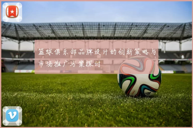 篮球俱乐部品牌设计的创新策略与市场推广方案探讨